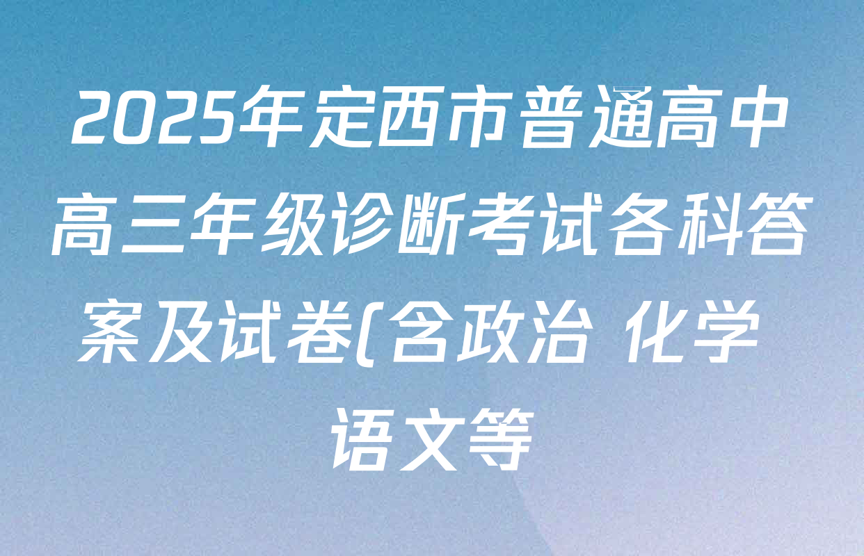 2025年定西市普通高中高三年级诊断考试各科答案及试卷(含政治 化学 语文等) 2025年定西市普通高中高三年级诊断考试各科答案及试卷(含政治 化学 语文等)